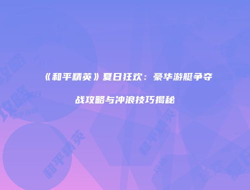 《和平精英》夏日狂欢：豪华游艇争夺战攻略与冲浪技巧揭秘