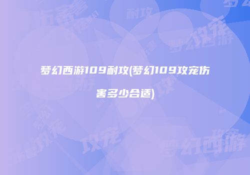 梦幻西游109耐攻(梦幻109攻宠伤害多少合适)