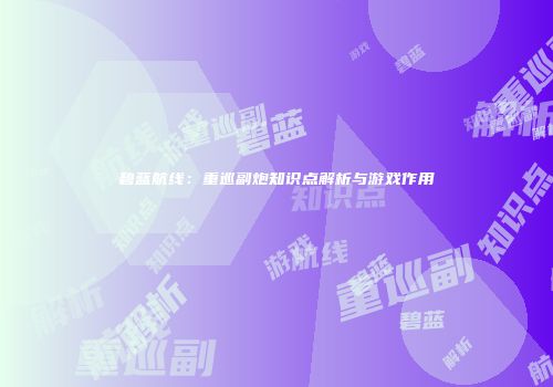 碧蓝航线：重巡副炮知识点解析与游戏作用