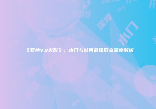 《死神VS火影》：水门与柱间最强形态深度解析