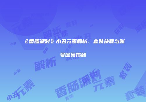《香肠派对》小丑元素解析：套装获取与账号密码揭秘