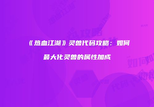 《热血江湖》灵兽代码攻略:如何最大化灵兽的属性加成