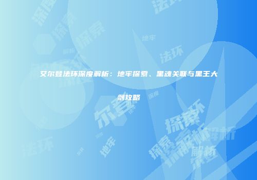 艾尔登法环深度解析：地牢探索、黑魂关联与黑王大剑攻略