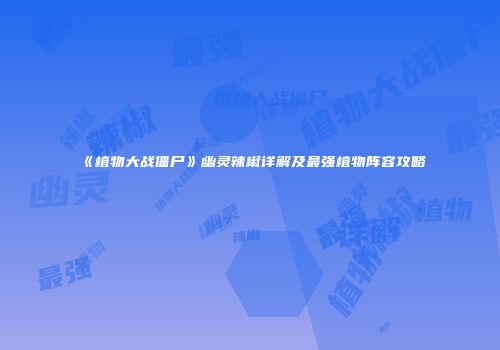 《植物大战僵尸》幽灵辣椒详解及最强植物阵容攻略