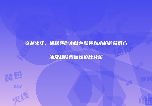 穿越火线：揭秘迷你小背包和迷你小枪的获得方法及战队背包性价比分析