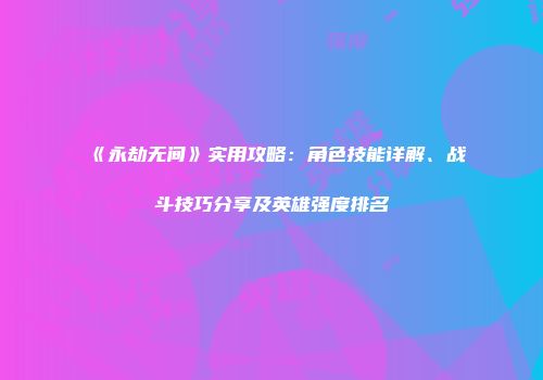 《永劫无间》实用攻略：角色技能详解、战斗技巧分享及英雄强度排名