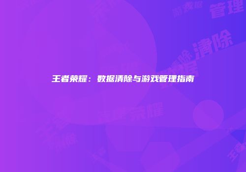 王者荣耀：数据清除与游戏管理指南