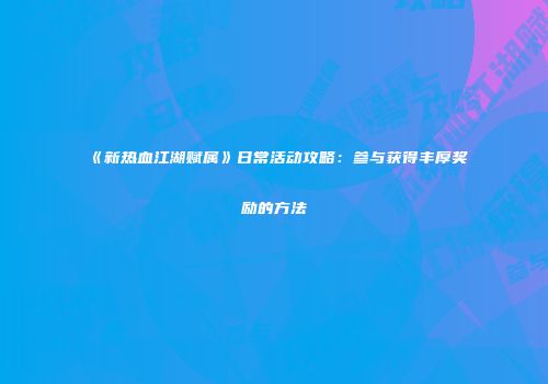 《新热血江湖赋属》日常活动攻略：参与获得丰厚奖励的方法