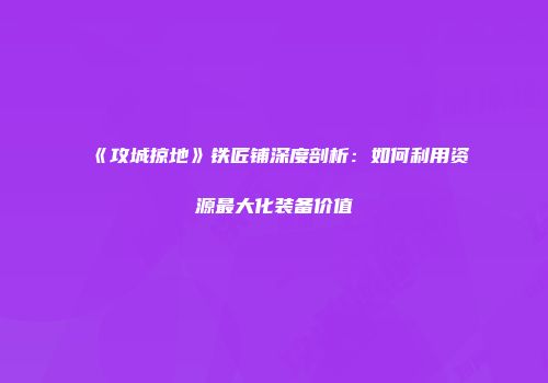 《攻城掠地》铁匠铺深度剖析：如何利用资源最大化装备价值