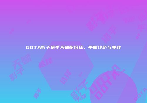 DOTA影子猎手天赋树选择：平衡攻防与生存