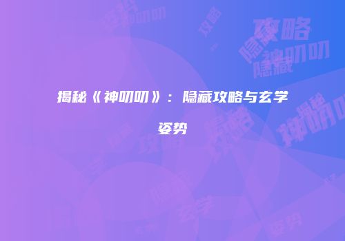 揭秘《神叨叨》：隐藏攻略与玄学姿势