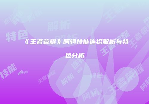 《王者荣耀》阿轲技能连招解析与特色分析