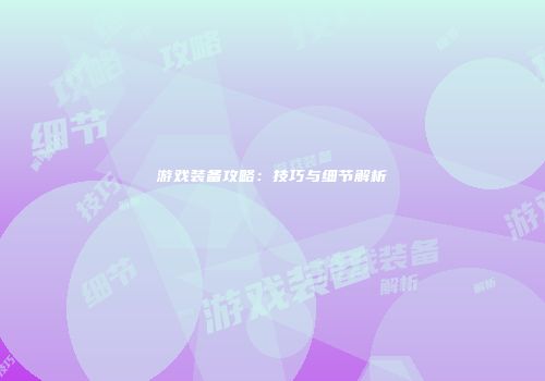 游戏装备攻略：技巧与细节解析