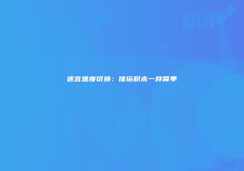 迷宫难度切换：像搭积木一样简单