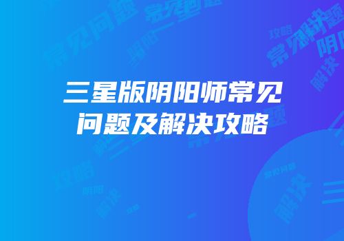 三星版阴阳师常见问题及解决攻略