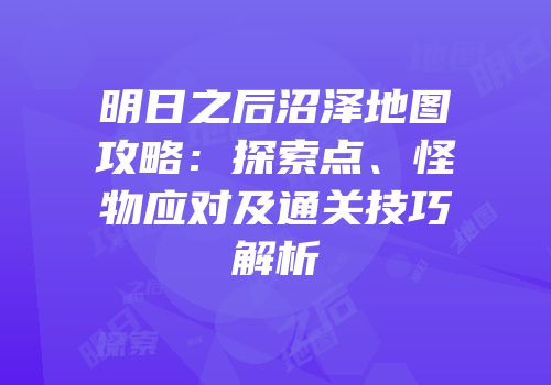 明日之后沼泽地图攻略：探索点、怪物应对及通关技巧解析