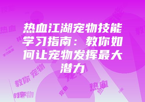 热血江湖宠物技能学习指南：教你如何让宠物发挥最大潜力