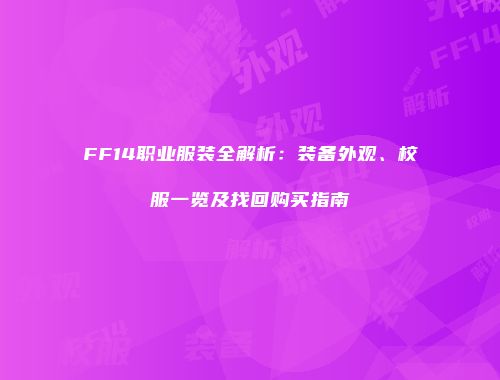 FF14职业服装全解析：装备外观、校服一览及找回购买指南