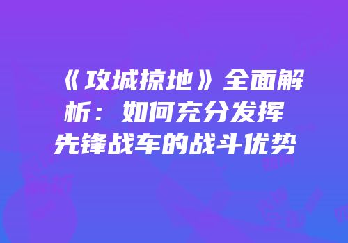 《攻城掠地》全面解析：如何充分发挥先锋战车的战斗优势