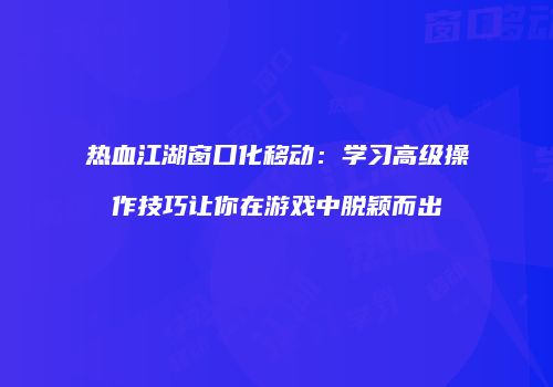热血江湖窗口化移动：学习高级操作技巧让你在游戏中脱颖而出