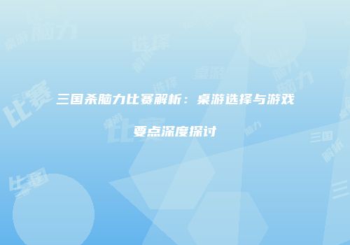 三国杀脑力比赛解析：桌游选择与游戏要点深度探讨