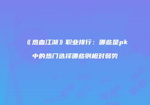 《热血江湖》职业排行：哪些是pk中的热门选择哪些则相对弱势