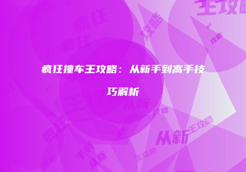 疯狂撞车王攻略：从新手到高手技巧解析