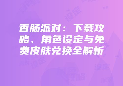 香肠派对：下载攻略、角色设定与免费皮肤兑换全解析