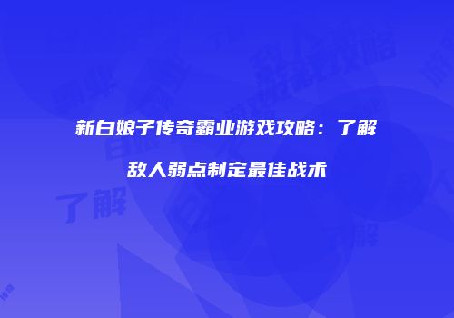 新白娘子传奇霸业游戏攻略：了解敌人弱点制定最佳战术