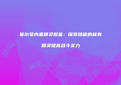 赛尔号内置精灵图鉴：探索隐藏的稀有精灵提高战斗实力