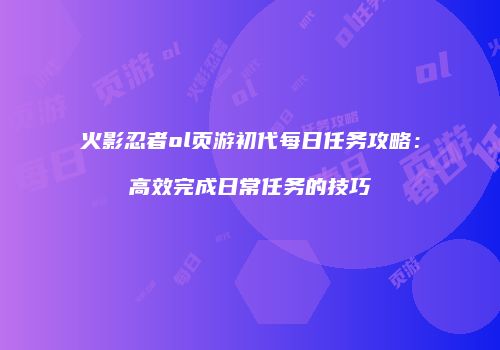火影忍者ol页游初代每日任务攻略:高效完成日常任务的技巧