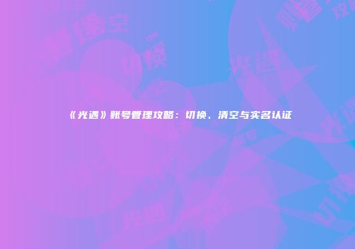 《光遇》账号管理攻略：切换、清空与实名认证