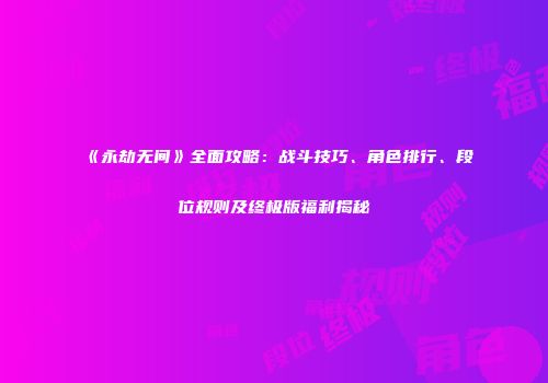 《永劫无间》全面攻略：战斗技巧、角色排行、段位规则及终极版福利揭秘