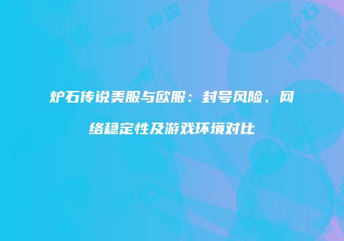 炉石传说美服与欧服：封号风险、网络稳定性及游戏环境对比