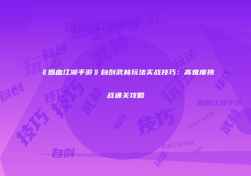 《热血江湖手游》自创武林玩法实战技巧：高难度挑战通关攻略