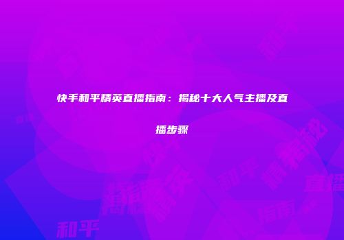 快手和平精英直播指南：揭秘十大人气主播及直播步骤