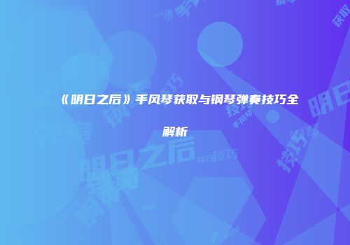 《明日之后》手风琴获取与钢琴弹奏技巧全解析
