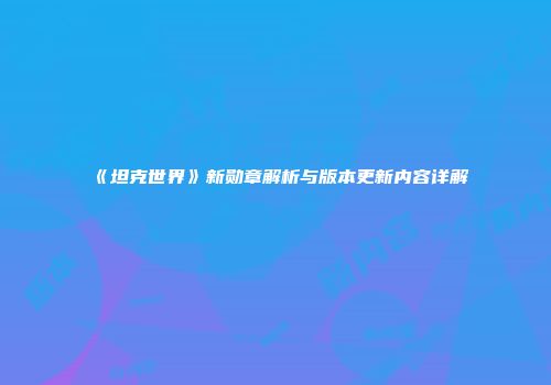 《坦克世界》新勋章解析与版本更新内容详解