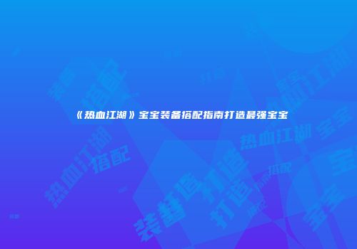 《热血江湖》宝宝装备搭配指南打造最强宝宝