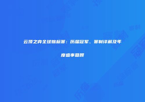 云顶之弈全球锦标赛：历届冠军、赛制详解及年度盛事回顾