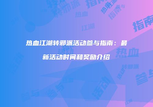 热血江湖转邪派活动参与指南：最新活动时间和奖励介绍