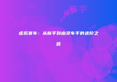 虚拟赛车：从新手到幽灵车手的进阶之路