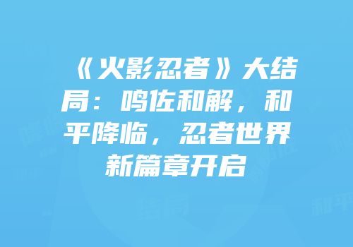 《火影忍者》大结局：鸣佐和解，和平降临，忍者世界新篇章开启