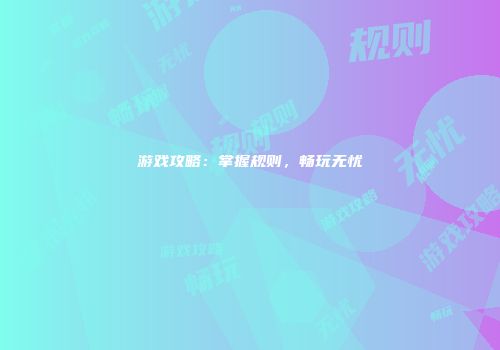 游戏攻略：掌握规则，畅玩无忧