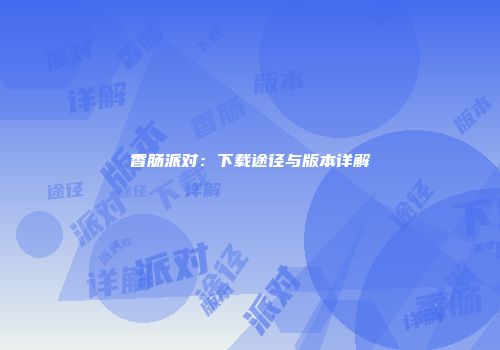 香肠派对：下载途径与版本详解