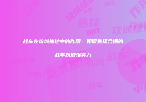 战车在攻城掠地中的作用：如何选择合适的战车以增强实力