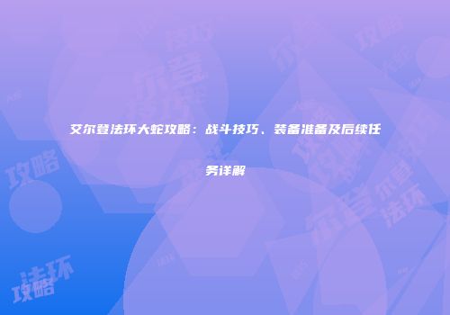 艾尔登法环大蛇攻略：战斗技巧、装备准备及后续任务详解