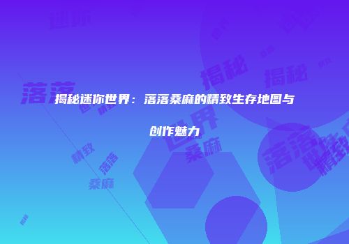 揭秘迷你世界：落落桑麻的精致生存地图与创作魅力