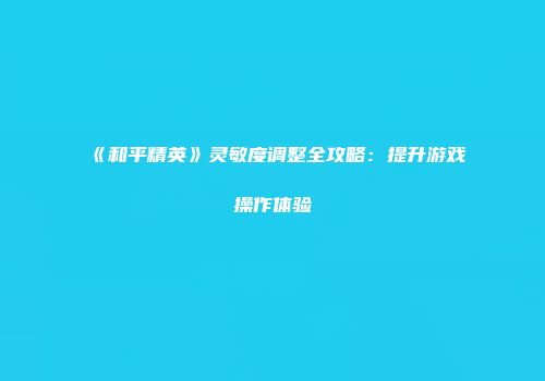 《和平精英》灵敏度调整全攻略：提升游戏操作体验