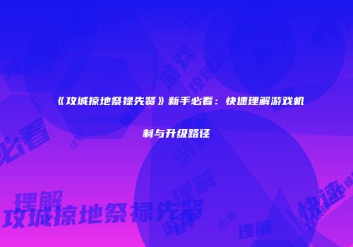《攻城掠地祭禄先贤》新手必看：快速理解游戏机制与升级路径